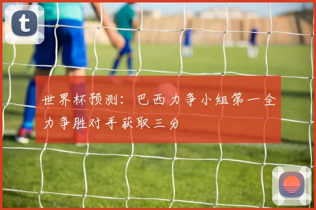 世界杯预测：巴西力争小组第一全力争胜对手获取三分
