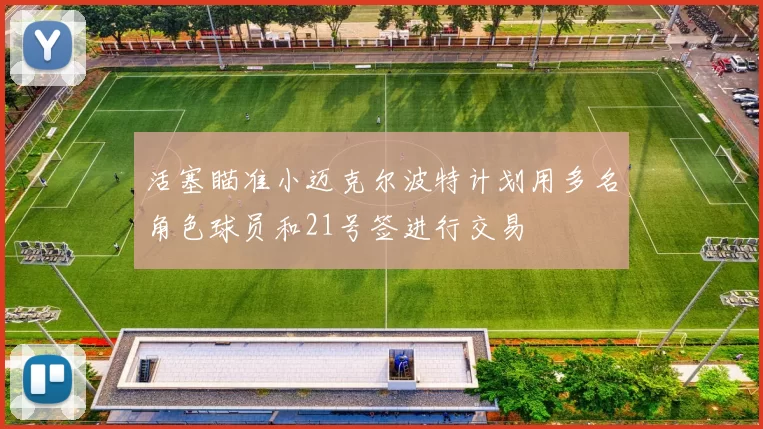 活塞瞄准小迈克尔波特计划用多名角色球员和21号签进行交易