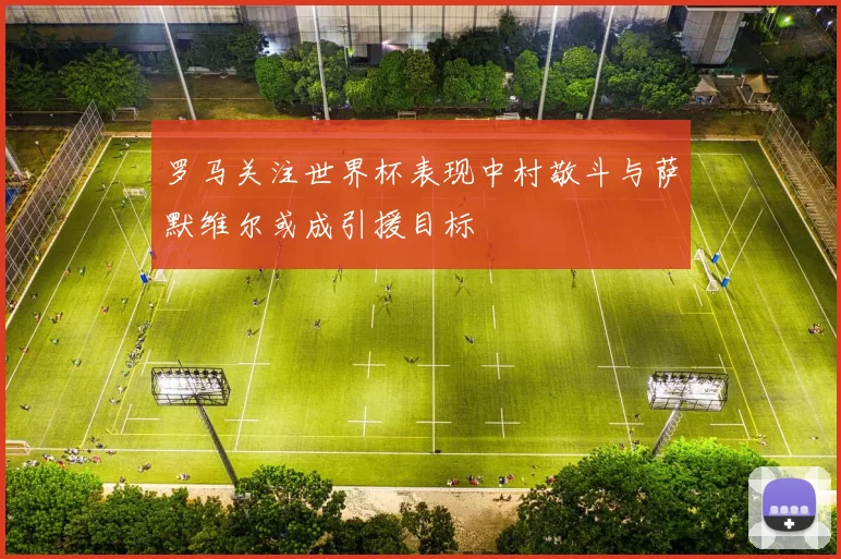 罗马关注世界杯表现中村敬斗与萨默维尔或成引援目标