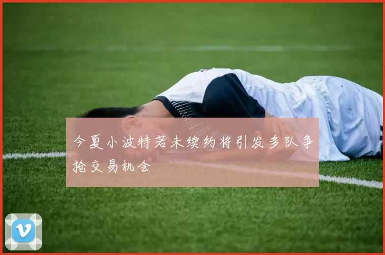 今夏小波特若未续约将引发多队争抢交易机会